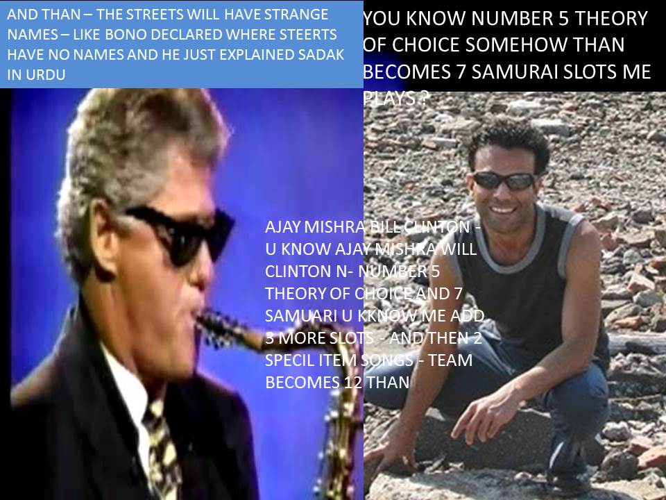AJAY MISHRA BILL CLINTON - U KNOW AJAY MISHRA WILL CLINTON N- NUMBER 5 THEORY OF CHOICE AND 7 SAMUARI U KKNOW ME ADD 3 MORE SLOTS - AND THEN 2 SPECIL ITEM SONGS - TEAM BECOMES 12 THAN AND THEN U 2 S