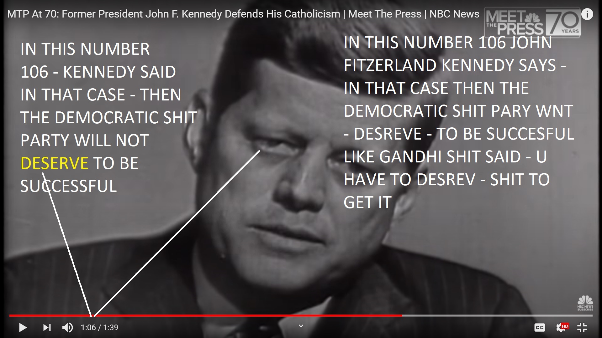 IN THIS NUMBER 106 JOHN FITZERLAND KENNEDY SAYS - IN THAT CASE THEN THE DEMOCRATIC SHIT PARY WNT - DESREVE - TO BE SUCCESFUL LIKE GANDHI SHIT SAID - U HAVE TO DESREV - SHIT TO GET IT